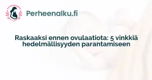 Raskaaksi ennen ovulaatiota: 5 vinkkiä hedelmällisyyden parantamiseen